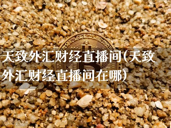 天致外汇财经直播间(天致外汇财经直播间在哪)_https://www.huakunhengjia.com_财经资讯_第1张