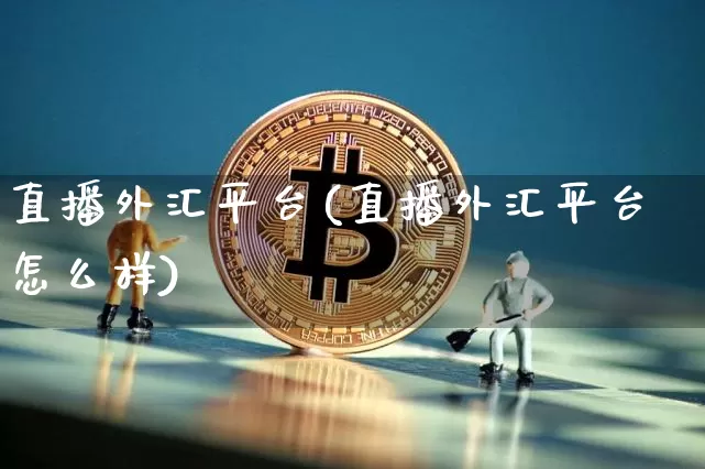 直播外汇平台(直播外汇平台怎么样)_https://www.huakunhengjia.com_期货资讯_第1张
