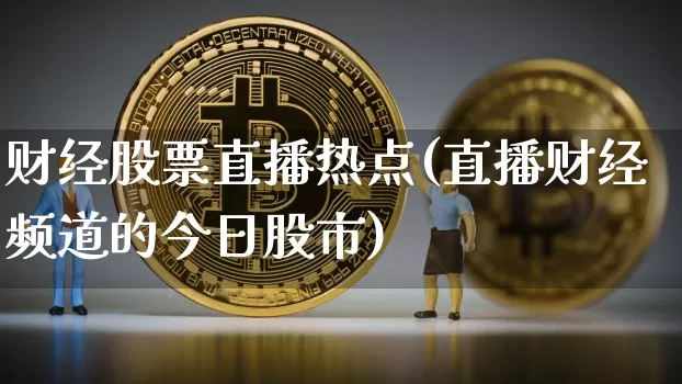 财经股票直播热点(直播财经频道的今日股市)_https://www.huakunhengjia.com_股票资讯_第1张