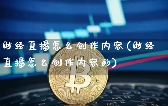财经直播怎么创作内容(财经直播怎么创作内容的)_https://www.huakunhengjia.com_金融资讯_第1张