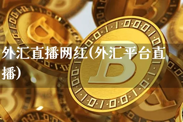 外汇直播网红(外汇平台直播)_https://www.huakunhengjia.com_财经资讯_第1张