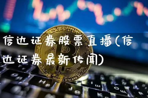 信达证券股票直播(信达证券最新传闻)_https://www.huakunhengjia.com_期货资讯_第1张