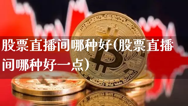 股票直播间哪种好(股票直播间哪种好一点)_https://www.huakunhengjia.com_金融资讯_第1张
