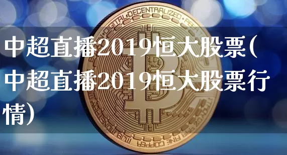 中超直播2019恒大股票(中超直播2019恒大股票行情)_https://www.huakunhengjia.com_股票资讯_第1张