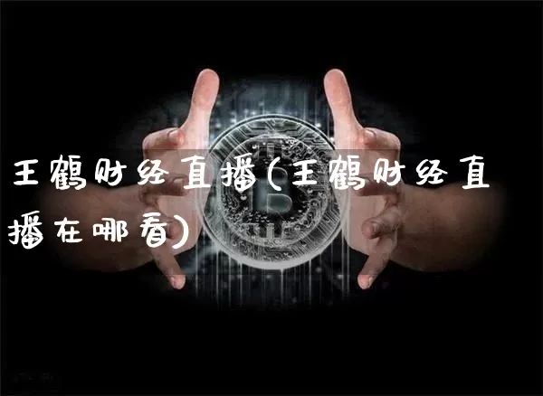 王鹤财经直播(王鹤财经直播在哪看)_https://www.huakunhengjia.com_期货资讯_第1张