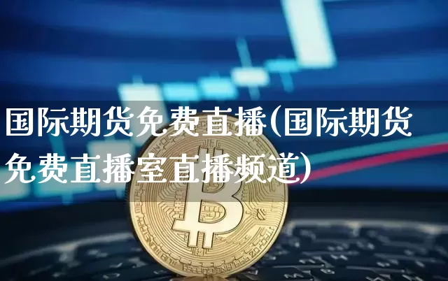 国际期货免费直播(国际期货免费直播室直播频道)_https://www.huakunhengjia.com_期货资讯_第1张