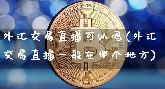 外汇交易直播可以吗(外汇交易直播一般在那个地方)_https://www.huakunhengjia.com_金融资讯_第1张