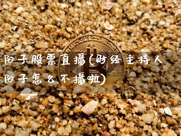 阳子股票直播(财经主持人阳子怎么不播啦)_https://www.huakunhengjia.com_期货资讯_第1张