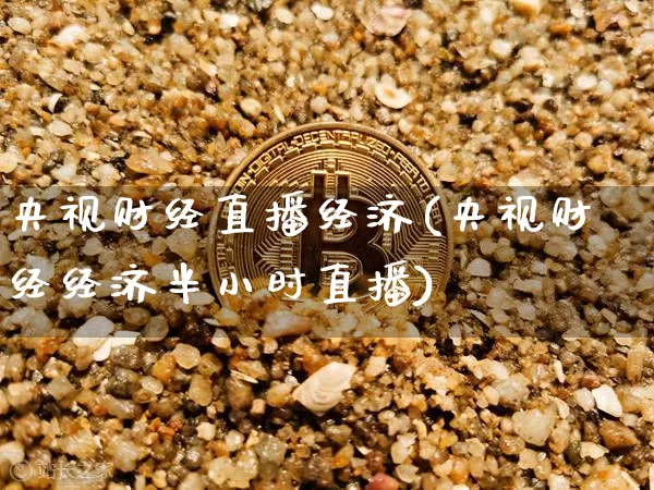 央视财经直播经济(央视财经经济半小时直播)_https://www.huakunhengjia.com_金融资讯_第1张