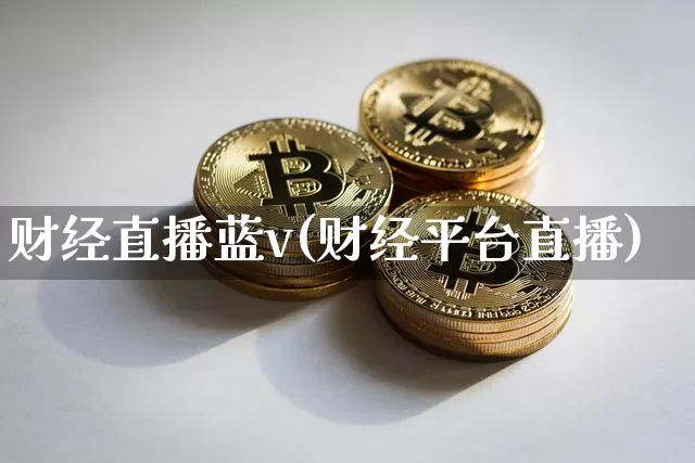 财经直播蓝v(财经平台直播)_https://www.huakunhengjia.com_股票资讯_第1张