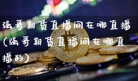 强哥期货直播间在哪直播(强哥期货直播间在哪直播的)_https://www.huakunhengjia.com_期货资讯_第1张