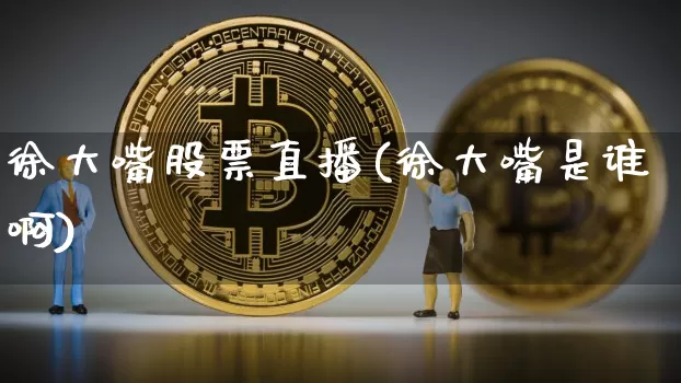 徐大嘴股票直播(徐大嘴是谁啊)_https://www.huakunhengjia.com_财经资讯_第1张