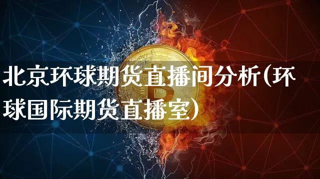 北京环球期货直播间分析(环球国际期货直播室)_https://www.huakunhengjia.com_期货资讯_第1张