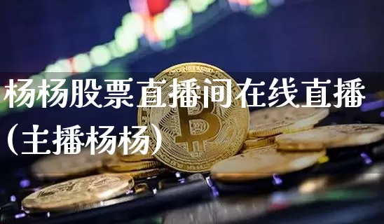 杨杨股票直播间在线直播(主播杨杨)_https://www.huakunhengjia.com_金融资讯_第1张