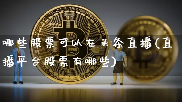 哪些股票可以在头条直播(直播平台股票有哪些)_https://www.huakunhengjia.com_期货资讯_第1张