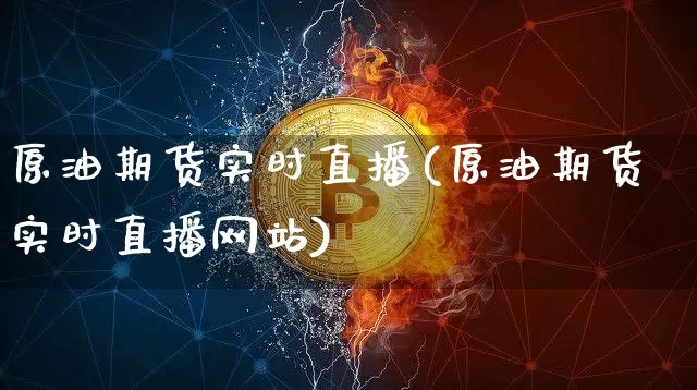 原油期货实时直播(原油期货实时直播网站)_https://www.huakunhengjia.com_期货资讯_第1张