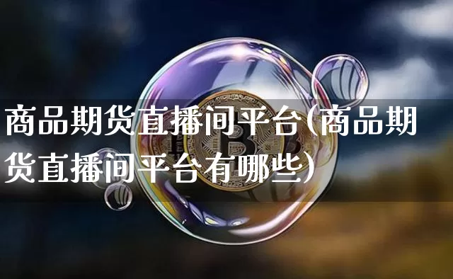 商品期货直播间平台(商品期货直播间平台有哪些)_https://www.huakunhengjia.com_股票资讯_第1张