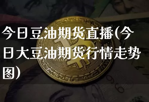 今日豆油期货直播(今日大豆油期货行情走势图)_https://www.huakunhengjia.com_财经资讯_第1张