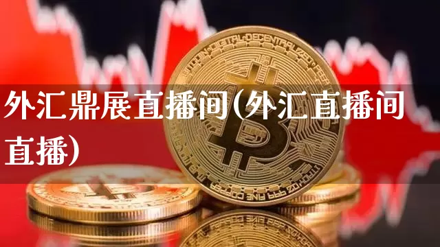 外汇鼎展直播间(外汇直播间直播)_https://www.huakunhengjia.com_财经资讯_第1张