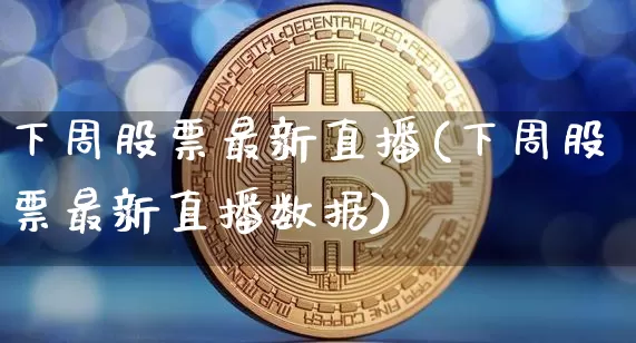 下周股票最新直播(下周股票最新直播数据)_https://www.huakunhengjia.com_期货资讯_第1张