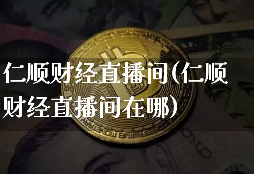 仁顺财经直播间(仁顺财经直播间在哪)_https://www.huakunhengjia.com_金融资讯_第1张