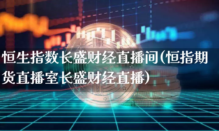 恒生指数长盛财经直播间(恒指期货直播室长盛财经直播)_https://www.huakunhengjia.com_股票资讯_第1张