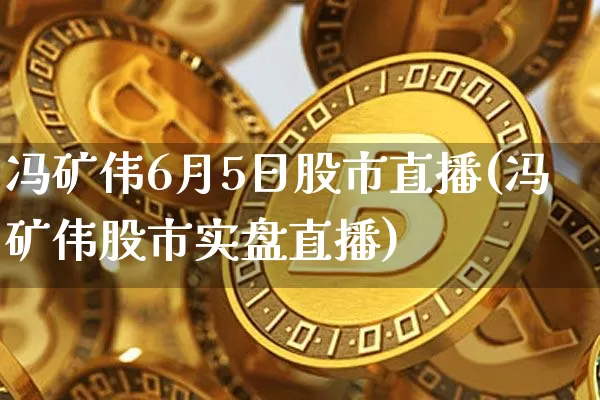 冯矿伟6月5日股市直播(冯矿伟股市实盘直播)_https://www.huakunhengjia.com_财经资讯_第1张