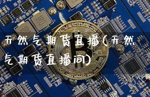 天然气期货直播(天然气期货直播间)_https://www.huakunhengjia.com_金融资讯_第1张