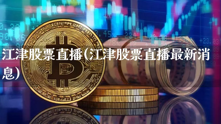 江津股票直播(江津股票直播最新消息)_https://www.huakunhengjia.com_财经资讯_第1张