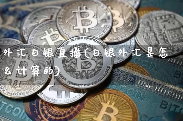 外汇白银直播(白银外汇是怎么计算的)_https://www.huakunhengjia.com_期货资讯_第1张