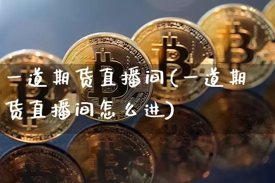 一道期货直播间(一道期货直播间怎么进)_https://www.huakunhengjia.com_期货资讯_第1张