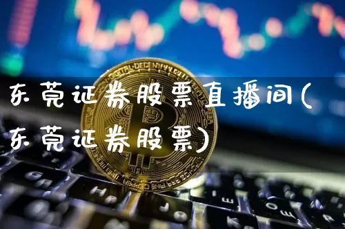 东莞证券股票直播间(东莞证券股票)_https://www.huakunhengjia.com_金融资讯_第1张