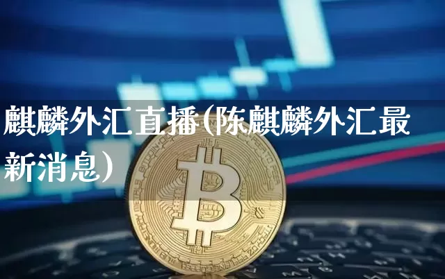 麒麟外汇直播(陈麒麟外汇最新消息)_https://www.huakunhengjia.com_期货资讯_第1张
