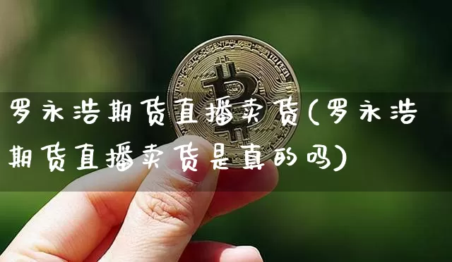 罗永浩期货直播卖货(罗永浩期货直播卖货是真的吗)_https://www.huakunhengjia.com_股票资讯_第1张