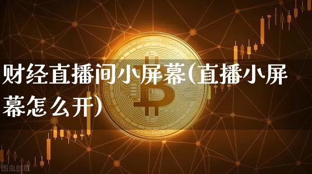 财经直播间小屏幕(直播小屏幕怎么开)_https://www.huakunhengjia.com_金融资讯_第1张