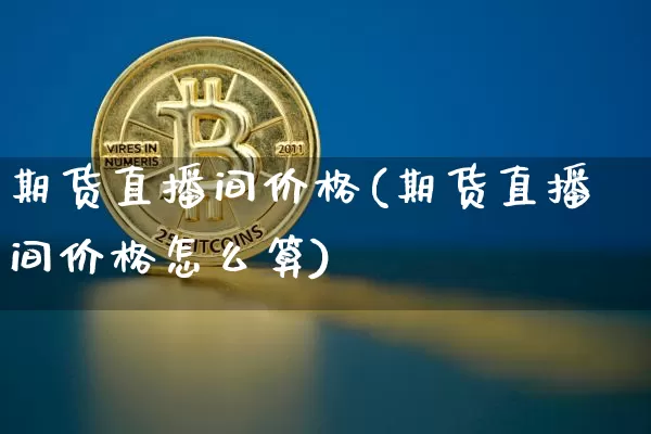 期货直播间价格(期货直播间价格怎么算)_https://www.huakunhengjia.com_期货资讯_第1张
