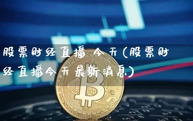 股票财经直播 今天(股票财经直播今天最新消息)_https://www.huakunhengjia.com_期货资讯_第1张