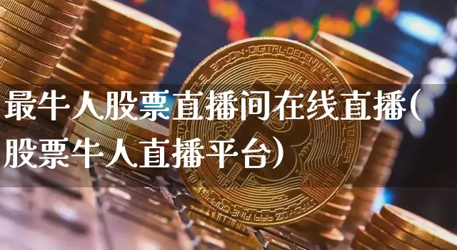 最牛人股票直播间在线直播(股票牛人直播平台)_https://www.huakunhengjia.com_股票资讯_第1张