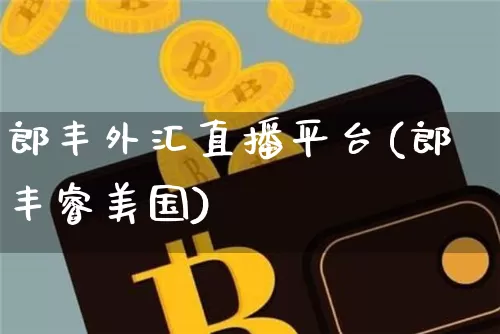 郎丰外汇直播平台(郎丰睿美国)_https://www.huakunhengjia.com_财经资讯_第1张