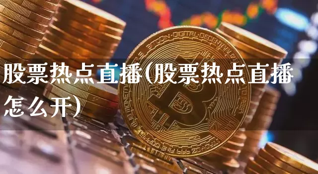 股票热点直播(股票热点直播怎么开)_https://www.huakunhengjia.com_股票资讯_第1张