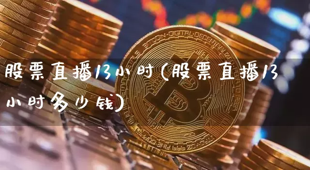 股票直播13小时(股票直播13小时多少钱)_https://www.huakunhengjia.com_金融资讯_第1张