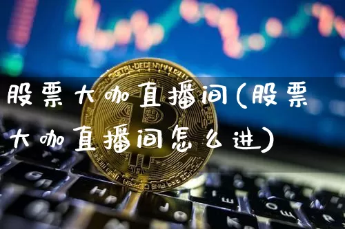 股票大咖直播间(股票大咖直播间怎么进)_https://www.huakunhengjia.com_财经资讯_第1张