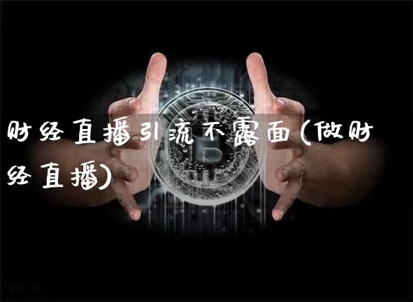 财经直播引流不露面(做财经直播)_https://www.huakunhengjia.com_财经资讯_第1张