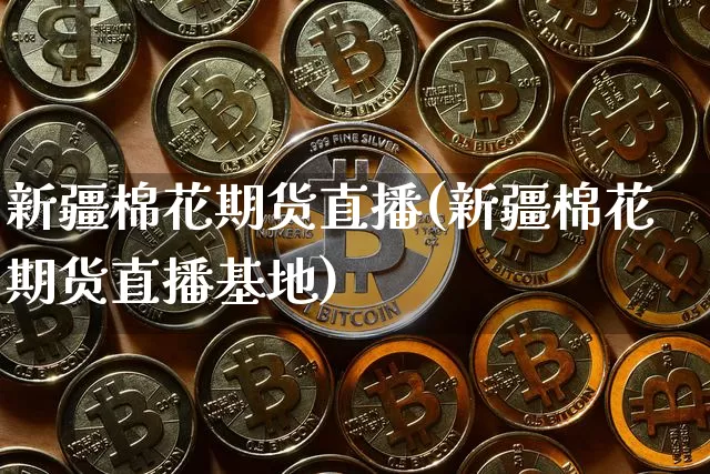 新疆棉花期货直播(新疆棉花期货直播基地)_https://www.huakunhengjia.com_期货资讯_第1张