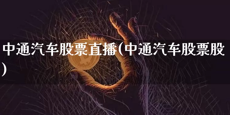 中通汽车股票直播(中通汽车股票股)_https://www.huakunhengjia.com_股票资讯_第1张