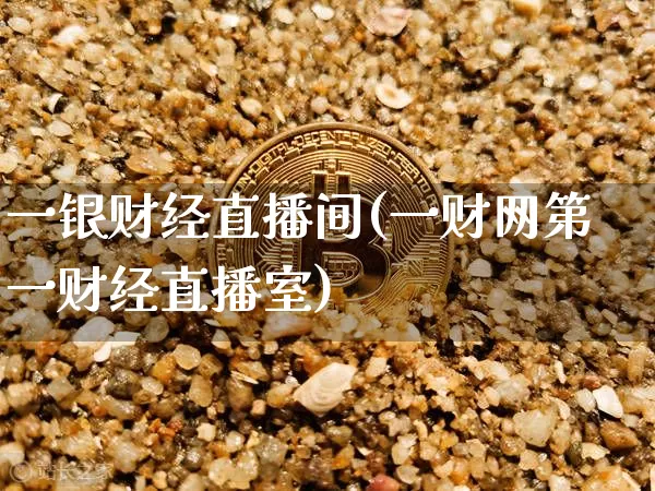 一银财经直播间(一财网第一财经直播室)_https://www.huakunhengjia.com_金融资讯_第1张