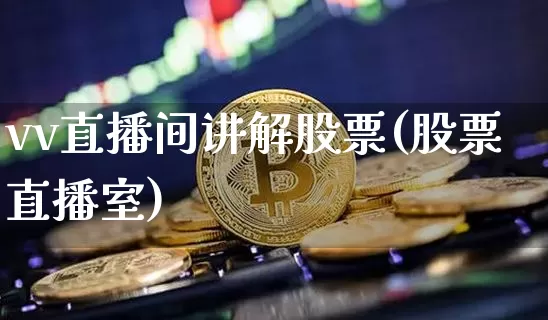 vv直播间讲解股票(股票直播室)_https://www.huakunhengjia.com_期货资讯_第1张
