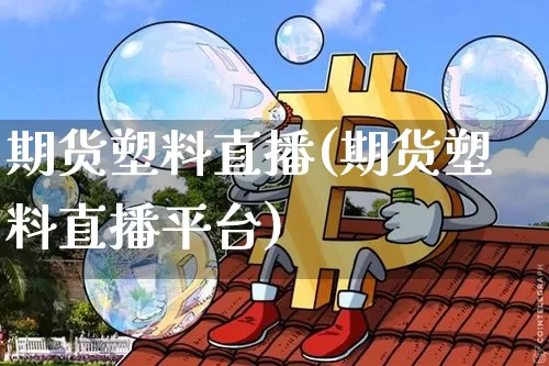 期货塑料直播(期货塑料直播平台)_https://www.huakunhengjia.com_股票资讯_第1张