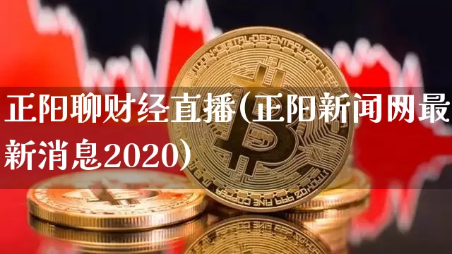 正阳聊财经直播(正阳新闻网最新消息2020)_https://www.huakunhengjia.com_期货资讯_第1张