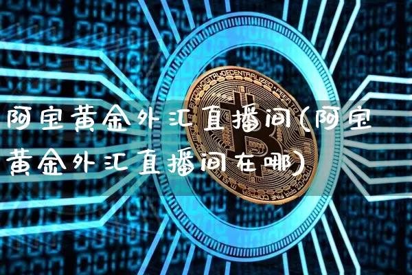 阿宝黄金外汇直播间(阿宝黄金外汇直播间在哪)_https://www.huakunhengjia.com_股票资讯_第1张